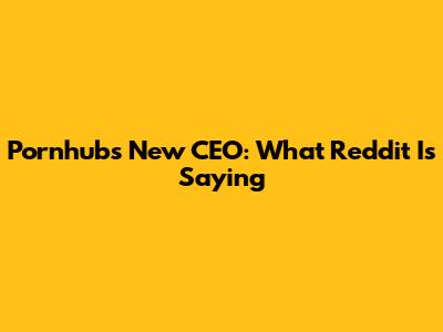 Pornhub's New CEO: What Reddit Is Saying
