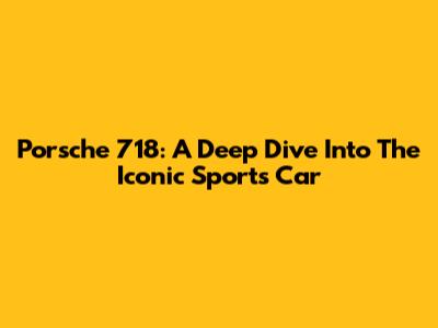 Porsche 718: A Deep Dive Into The Iconic Sports Car