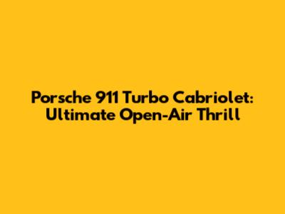 Porsche 911 Turbo Cabriolet: Ultimate Open-Air Thrill