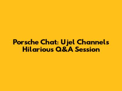 Porsche Chat: Ujel Channel's Hilarious Q&A Session