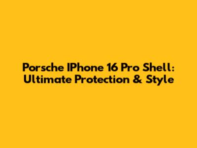 Porsche IPhone 16 Pro Shell: Ultimate Protection & Style