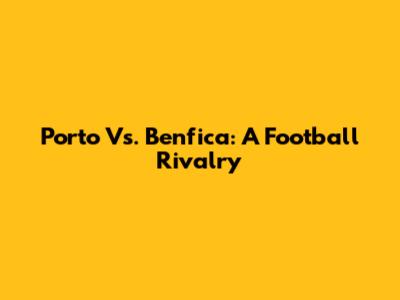 Porto Vs. Benfica: A Football Rivalry