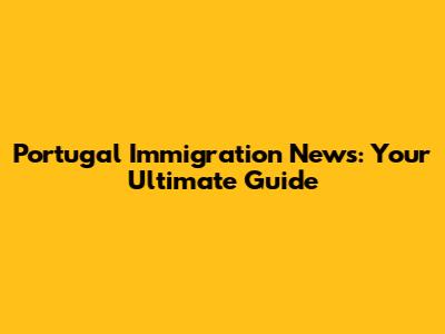 Portugal Immigration News: Your Ultimate Guide
