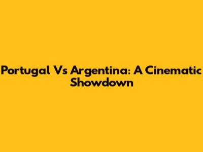 Portugal Vs Argentina: A Cinematic Showdown
