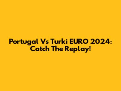 Portugal Vs Turki EURO 2024: Catch The Replay!