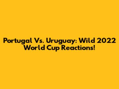 Portugal Vs. Uruguay: Wild 2022 World Cup Reactions!