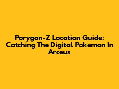 Porygon-Z Location Guide: Catching The Digital Pokemon In Arceus