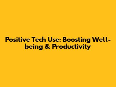 Positive Tech Use: Boosting Well-being & Productivity