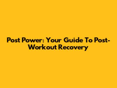 Post Power: Your Guide To Post-Workout Recovery