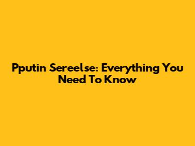Pputin Sereelse: Everything You Need To Know