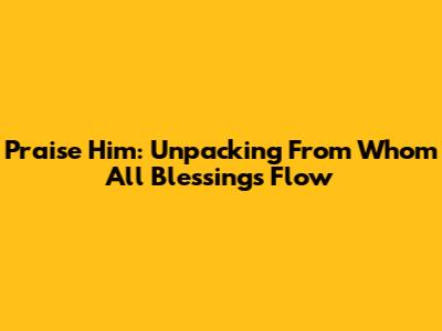 Praise Him: Unpacking 'From Whom All Blessings Flow'