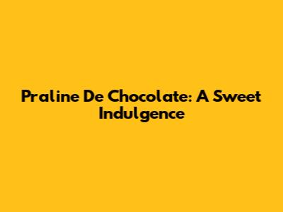 Praline De Chocolate: A Sweet Indulgence