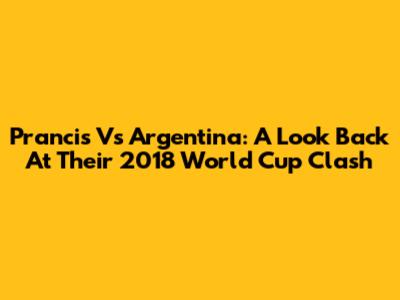 Prancis Vs Argentina: A Look Back At Their 2018 World Cup Clash