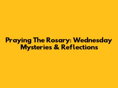 Praying The Rosary: Wednesday Mysteries & Reflections