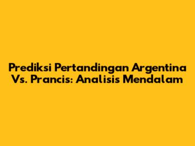 Prediksi Pertandingan Argentina Vs. Prancis: Analisis Mendalam