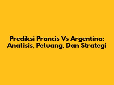 Prediksi Prancis Vs Argentina: Analisis, Peluang, Dan Strategi