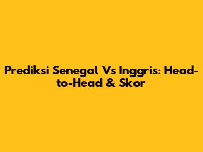 Prediksi Senegal Vs Inggris: Head-to-Head & Skor
