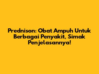 Prednison: Obat Ampuh Untuk Berbagai Penyakit, Simak Penjelasannya!