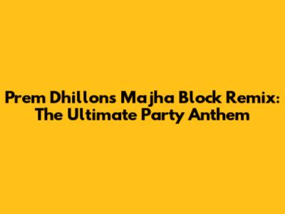 Prem Dhillon's Majha Block Remix: The Ultimate Party Anthem