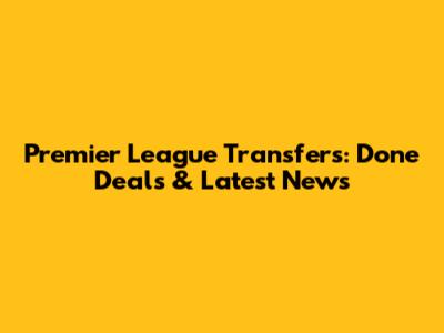 Premier League Transfers: Done Deals & Latest News