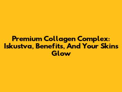 Premium Collagen Complex: Iskustva, Benefits, And Your Skin's Glow
