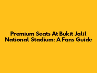 Premium Seats At Bukit Jalil National Stadium: A Fan's Guide