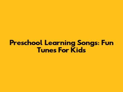 Preschool Learning Songs: Fun Tunes For Kids