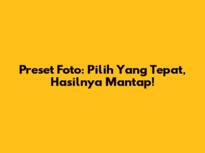 Preset Foto: Pilih Yang Tepat, Hasilnya Mantap!