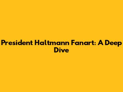 President Haltmann Fanart: A Deep Dive