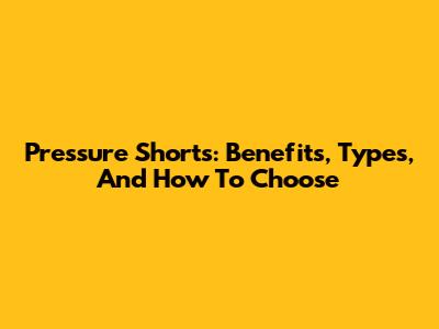Pressure Shorts: Benefits, Types, And How To Choose