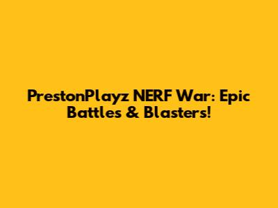 PrestonPlayz NERF War: Epic Battles & Blasters!