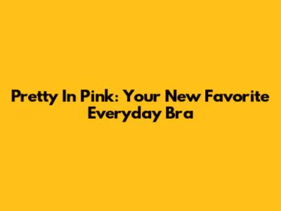 Pretty In Pink: Your New Favorite Everyday Bra