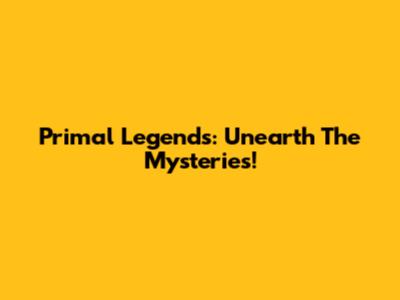 Primal Legends: Unearth The Mysteries!