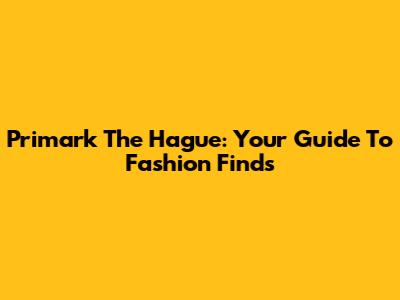 Primark The Hague: Your Guide To Fashion Finds