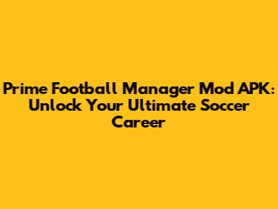 Prime Football Manager Mod APK: Unlock Your Ultimate Soccer Career