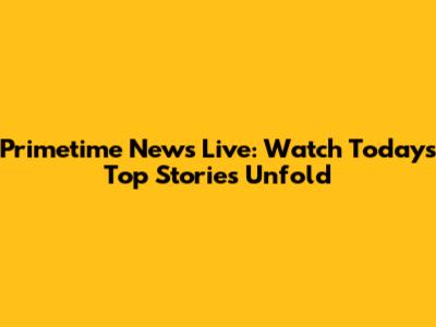Primetime News Live: Watch Today's Top Stories Unfold