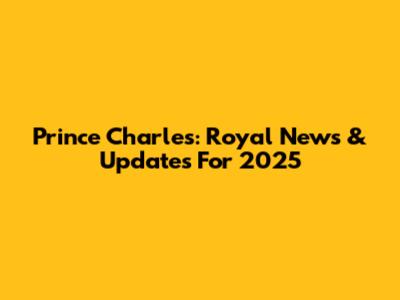 Prince Charles: Royal News & Updates For 2025