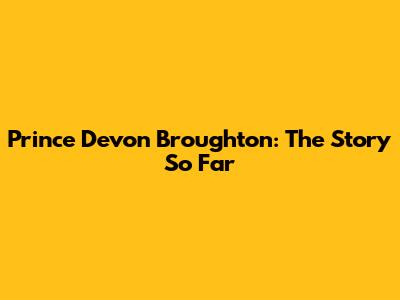 Prince Devon Broughton: The Story So Far