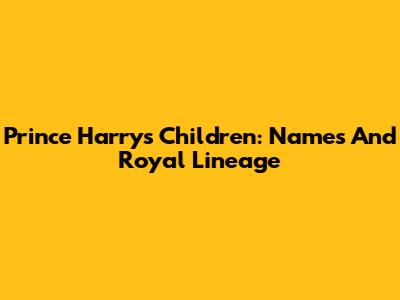 Prince Harry's Children: Names And Royal Lineage