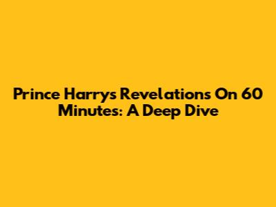 Prince Harry's Revelations On 60 Minutes: A Deep Dive