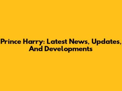 Prince Harry: Latest News, Updates, And Developments