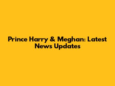 Prince Harry & Meghan: Latest News Updates