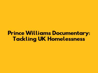 Prince William's Documentary: Tackling UK Homelessness