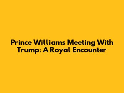 Prince William's Meeting With Trump: A Royal Encounter