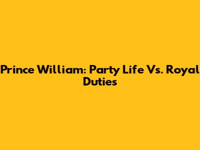 Prince William: Party Life Vs. Royal Duties