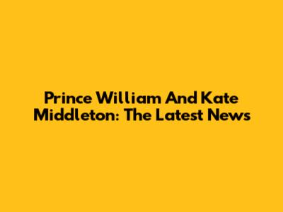Prince William And Kate Middleton: The Latest News