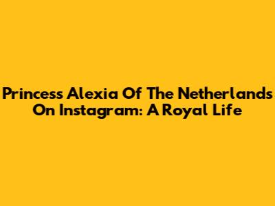 Princess Alexia Of The Netherlands On Instagram: A Royal Life