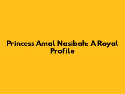 Princess Amal Nasibah: A Royal Profile