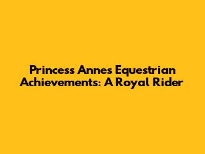 Princess Anne's Equestrian Achievements: A Royal Rider