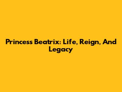 Princess Beatrix: Life, Reign, And Legacy